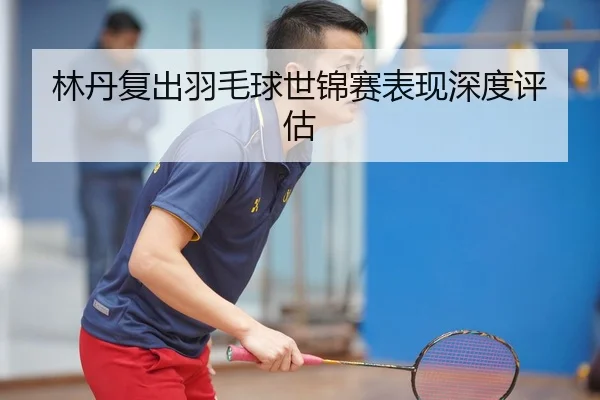 林丹复出羽毛球世锦赛表现深度评估